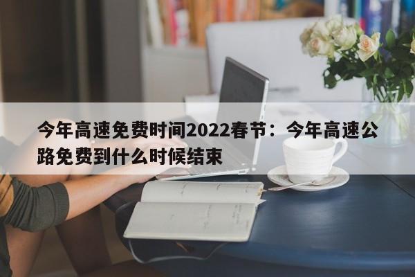 今年高速免费时间2022春节：今年高速公路免费到什么时候结束