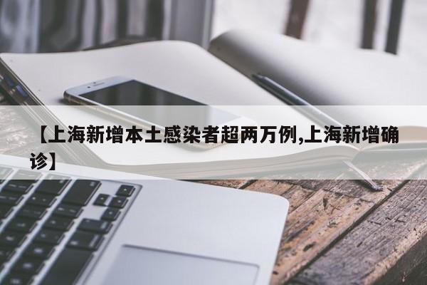 【上海新增本土感染者超两万例,上海新增确诊】