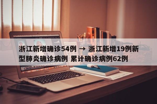 浙江新增确诊54例 → 浙江新增19例新型肺炎确诊病例 累计确诊病例62例