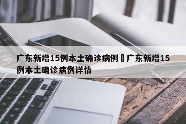 广东新增15例本土确诊病例›广东新增15例本土确诊病例详情
