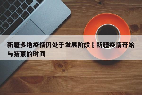 新疆多地疫情仍处于发展阶段›新疆疫情开始与结束的时间