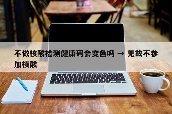 不做核酸检测健康码会变色吗 → 无故不参加核酸