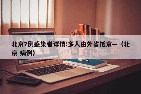 北京7例感染者详情:多人由外省抵京—（北京 病例）