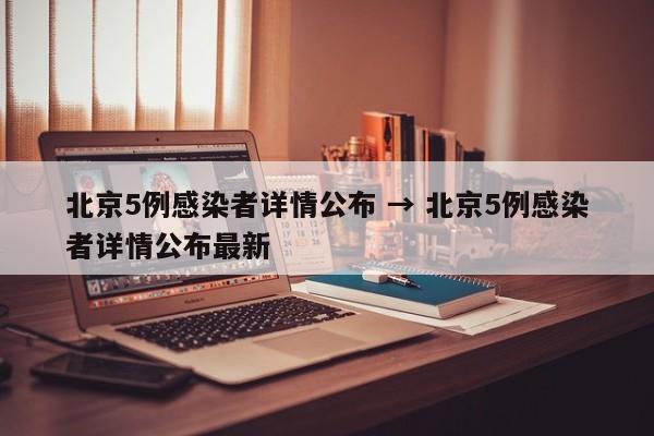 北京5例感染者详情公布 → 北京5例感染者详情公布最新