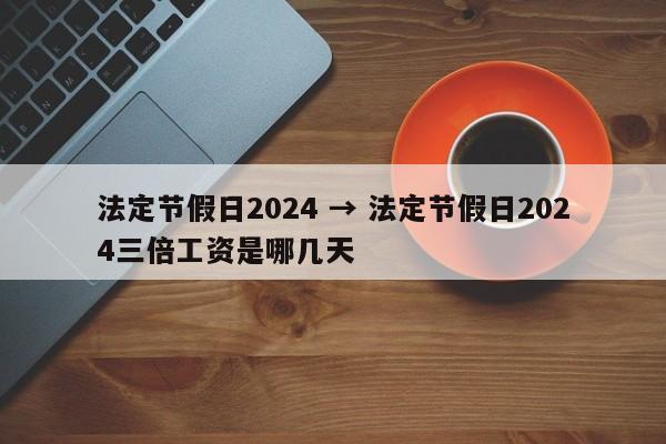 法定节假日2024 → 法定节假日2024三倍工资是哪几天