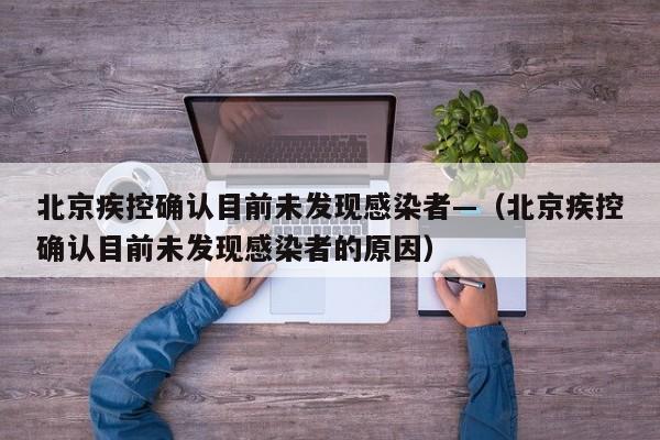 北京疾控确认目前未发现感染者—（北京疾控确认目前未发现感染者的原因）