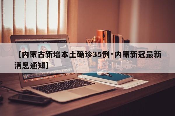 【内蒙古新增本土确诊35例·内蒙新冠最新消息通知】