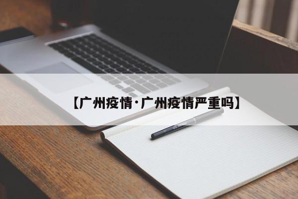 【广州疫情·广州疫情严重吗】