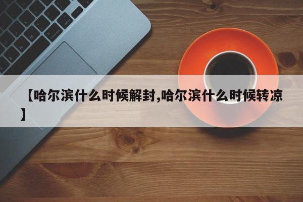 【哈尔滨什么时候解封,哈尔滨什么时候转凉】
