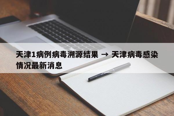 天津1病例病毒溯源结果 → 天津病毒感染情况最新消息