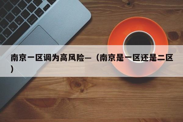 南京一区调为高风险—（南京是一区还是二区）