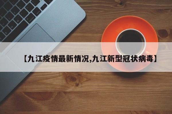 【九江疫情最新情况,九江新型冠状病毒】