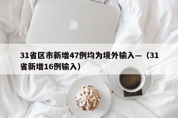 31省区市新增47例均为境外输入—（31省新增16例输入）