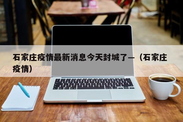 石家庄疫情最新消息今天封城了—（石家庄 疫情）