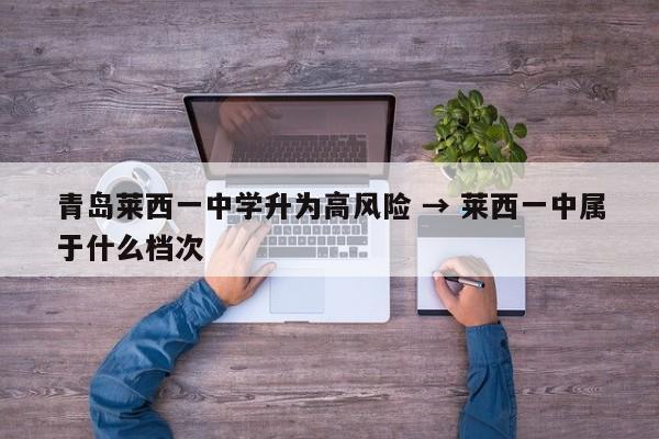 青岛莱西一中学升为高风险 → 莱西一中属于什么档次