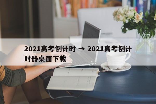 2021高考倒计时 → 2021高考倒计时器桌面下载