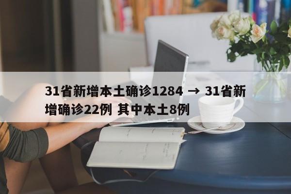 31省新增本土确诊1284 → 31省新增确诊22例 其中本土8例