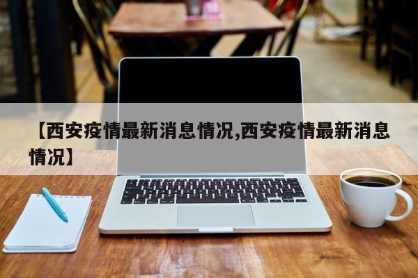 【西安疫情最新消息情况,西安疫情最新消息情况】