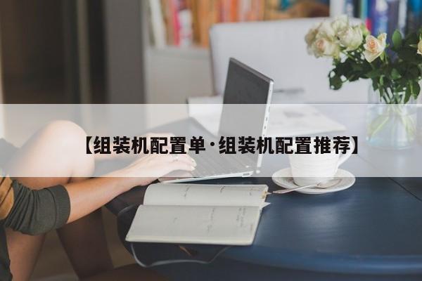 【组装机配置单·组装机配置推荐】
