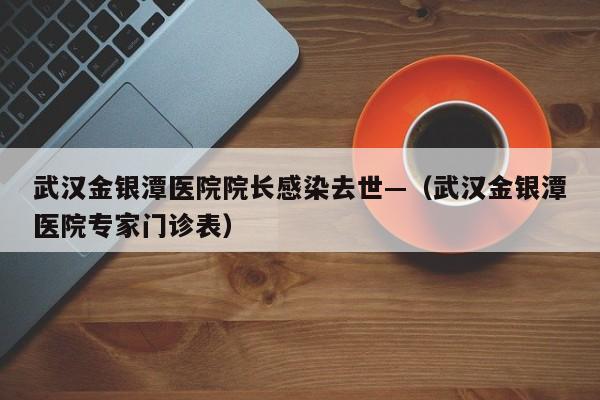 武汉金银潭医院院长感染去世—（武汉金银潭医院专家门诊表）