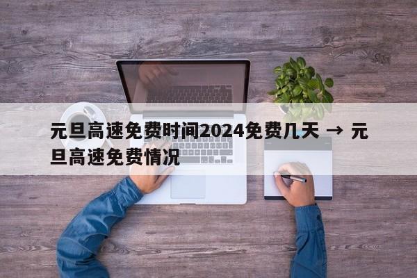 元旦高速免费时间2024免费几天 → 元旦高速免费情况