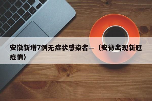 安徽新增7例无症状感染者—(安徽出现新冠疫情)