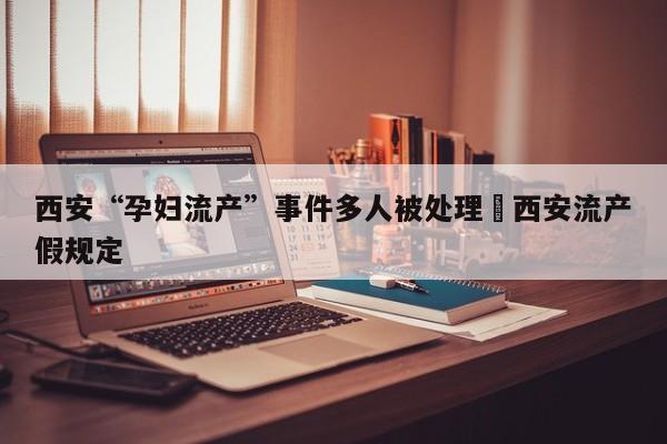 西安“孕妇流产”事件多人被处理›西安流产假规定