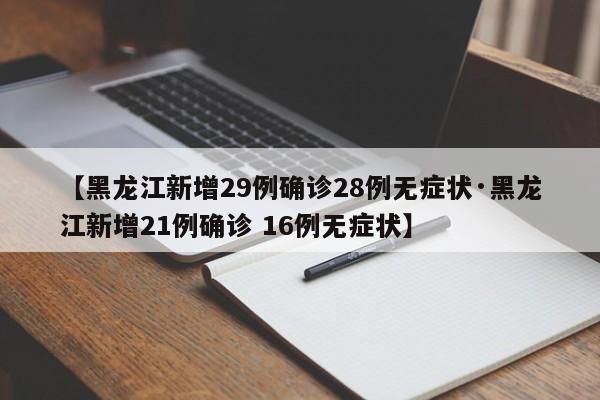 【黑龙江新增29例确诊28例无症状·黑龙江新增21例确诊 16例无症状】