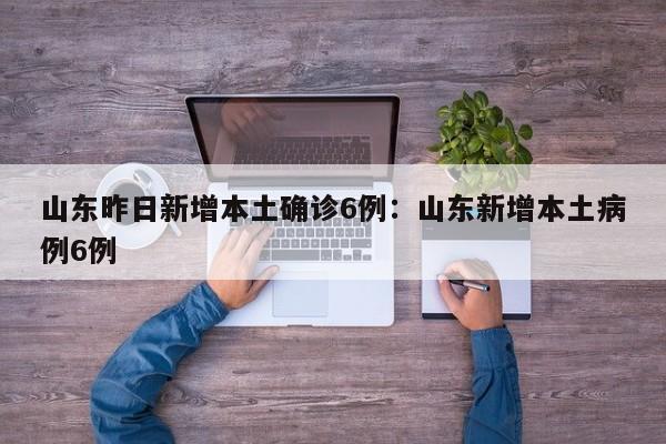 山东昨日新增本土确诊6例：山东新增本土病例6例