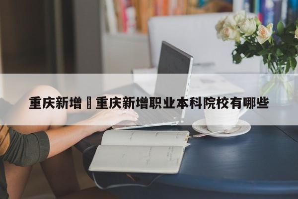 重庆新增›重庆新增职业本科院校有哪些