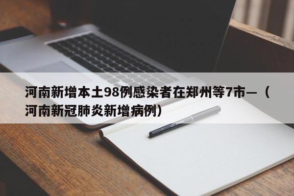 河南新增本土98例感染者在郑州等7市—（河南新冠肺炎新增病例）