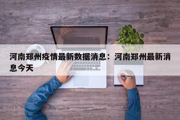 河南郑州疫情最新数据消息：河南郑州最新消息今天