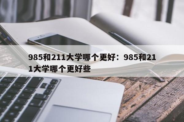 985和211大学哪个更好：985和211大学哪个更好些