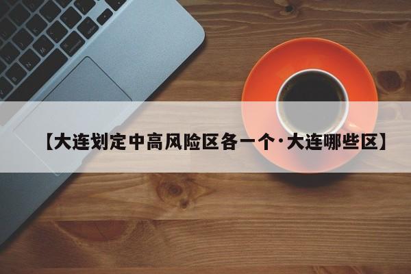 【大连划定中高风险区各一个·大连哪些区】
