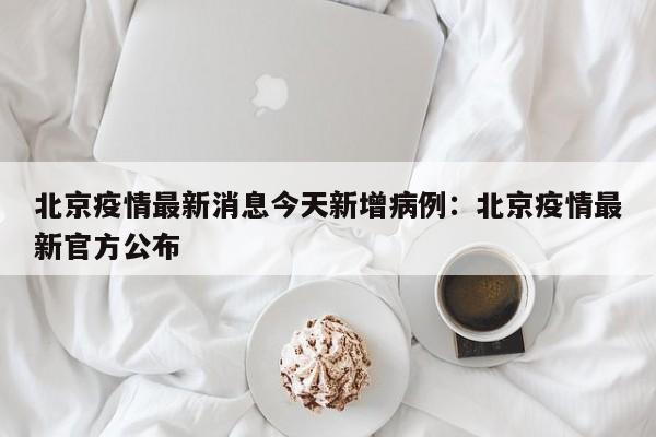北京疫情最新消息今天新增病例：北京疫情最新官方公布