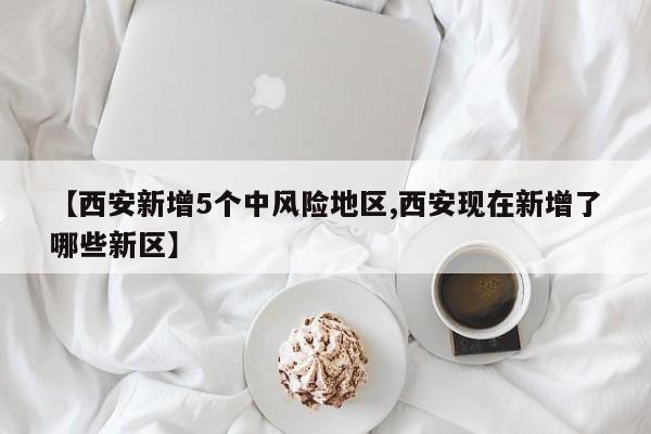 【西安新增5个中风险地区,西安现在新增了哪些新区】