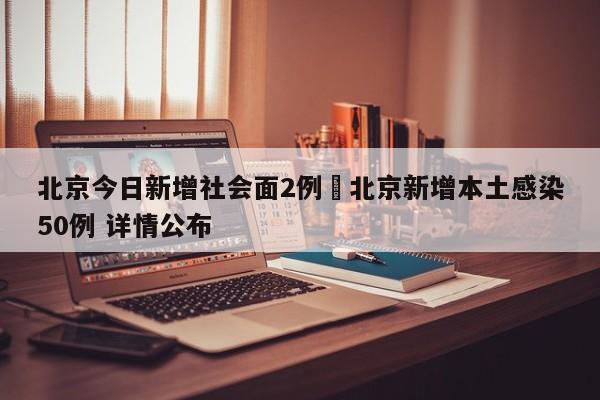 北京今日新增社会面2例›北京新增本土感染50例 详情公布