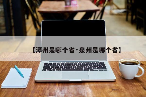 【漳州是哪个省·泉州是哪个省】