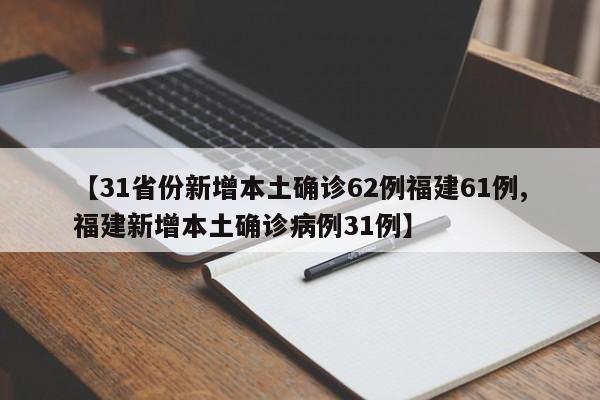 【31省份新增本土确诊62例福建61例,福建新增本土确诊病例31例】