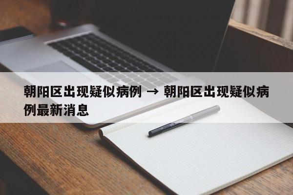朝阳区出现疑似病例 → 朝阳区出现疑似病例最新消息