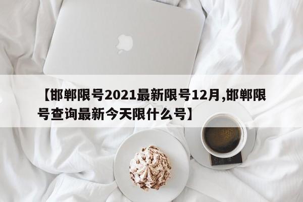 【邯郸限号2021最新限号12月,邯郸限号查询最新今天限什么号】