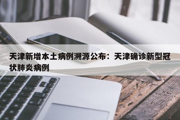 天津新增本土病例溯源公布：天津确诊新型冠状肺炎病例