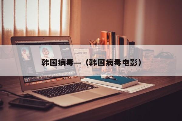 韩国病毒—（韩国病毒电影）
