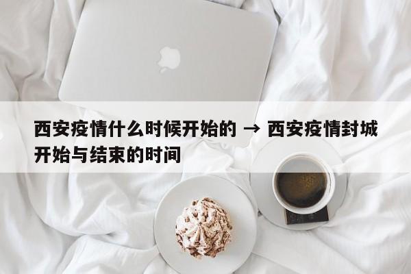 西安疫情什么时候开始的 → 西安疫情封城开始与结束的时间