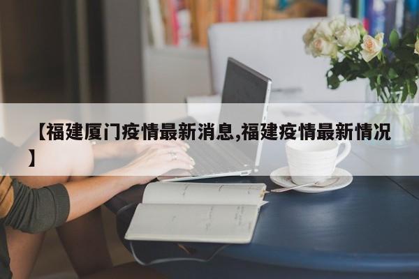 【福建厦门疫情最新消息,福建疫情最新情况】