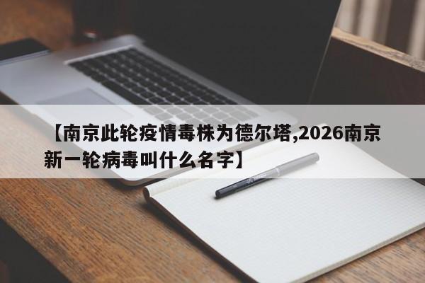 【南京此轮疫情毒株为德尔塔,2026南京新一轮病毒叫什么名字】