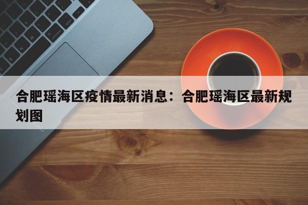 合肥瑶海区疫情最新消息：合肥瑶海区最新规划图