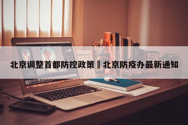 北京调整首都防控政策›北京防疫办最新通知
