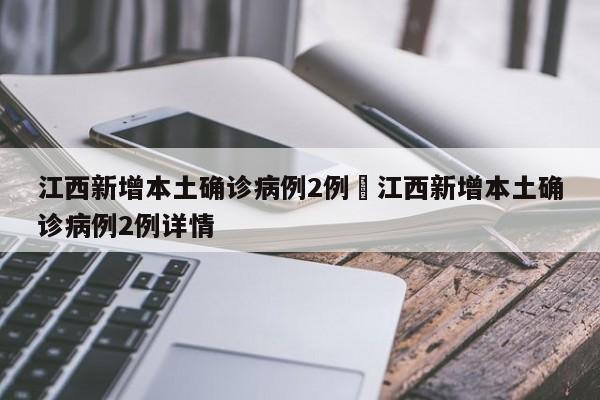 江西新增本土确诊病例2例›江西新增本土确诊病例2例详情