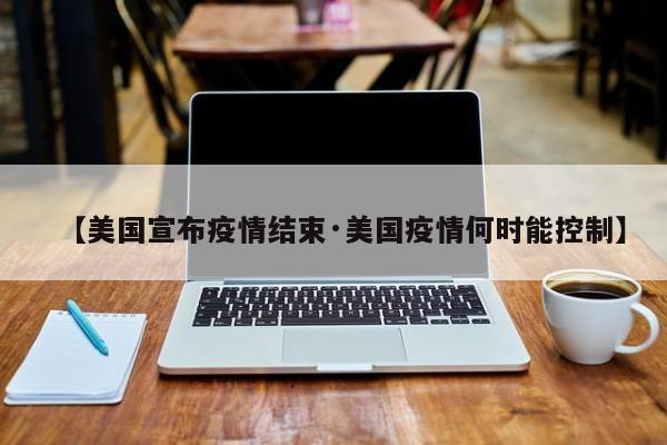 【美国宣布疫情结束·美国疫情何时能控制】